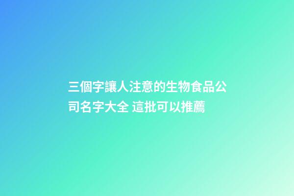 三個字讓人注意的生物食品公司名字大全 這批可以推薦-第1張-公司起名-玄機派